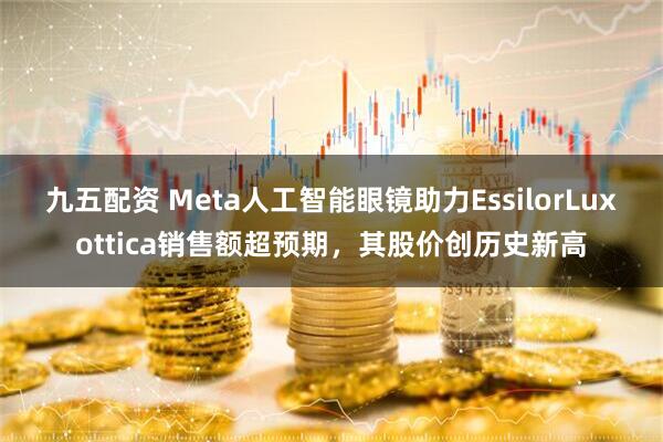 九五配资 Meta人工智能眼镜助力EssilorLuxottica销售额超预期，其股价创历史新高