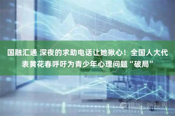 国融汇通 深夜的求助电话让她揪心！全国人大代表黄花春呼吁为青少年心理问题“破局”