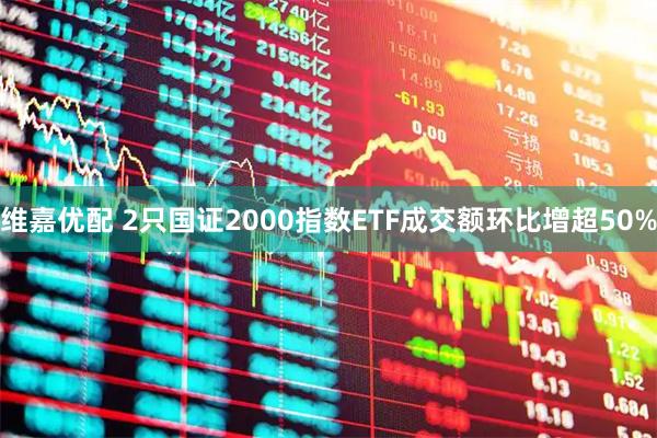 维嘉优配 2只国证2000指数ETF成交额环比增超50%
