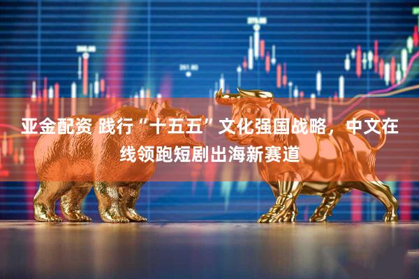 亚金配资 践行“十五五”文化强国战略,中文在线领跑短剧出海新赛道