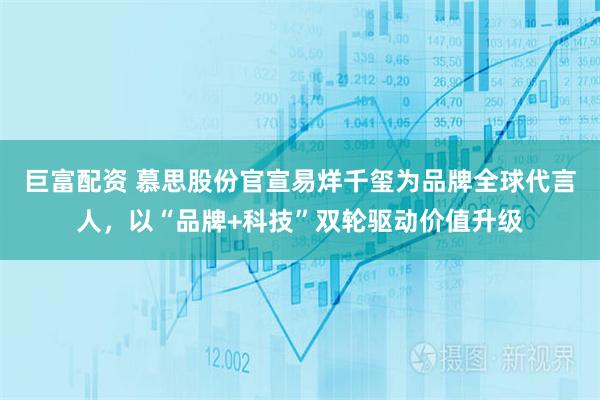 巨富配资 慕思股份官宣易烊千玺为品牌全球代言人，以“品牌+科技”双轮驱动价值升级