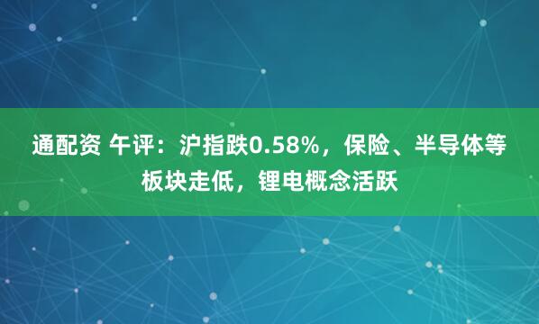 通配资 午评:沪指跌0.58%,保险、半导体等板块走低,锂电概念活跃