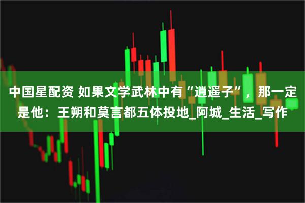 中国星配资 如果文学武林中有“逍遥子”,那一定是他:王朔和莫言都五体投地_阿城_生活_写作