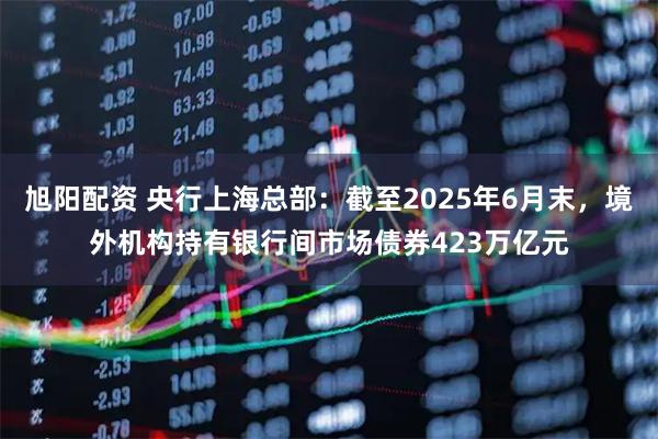旭阳配资 央行上海总部:截至2025年6月末,境外机构持有银行间市场债券423万亿元
