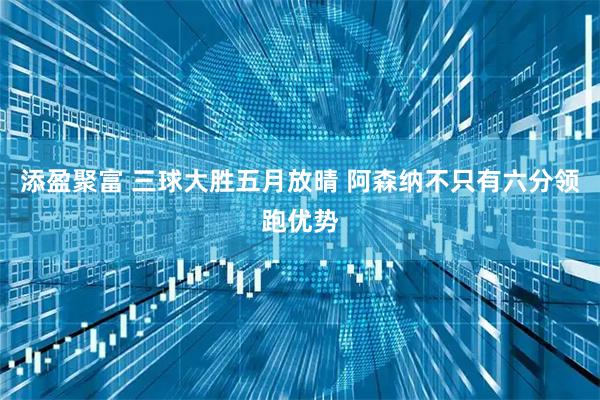 添盈聚富 三球大胜五月放晴 阿森纳不只有六分领跑优势