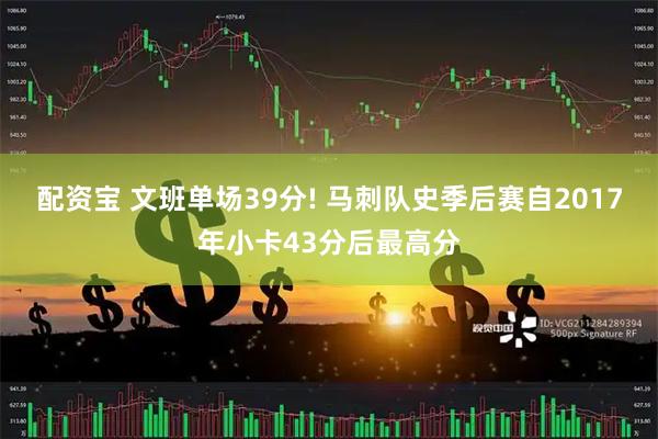 配资宝 文班单场39分! 马刺队史季后赛自2017年小卡43分后最高分