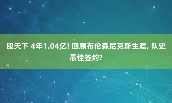 股天下 4年1.04亿! 回顾布伦森尼克斯生涯, 队史最佳签约?