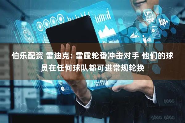 伯乐配资 雷迪克: 雷霆轮番冲击对手 他们的球员在任何球队都可进常规轮换