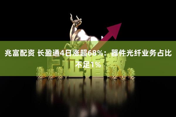 兆富配资 长盈通4日涨超68%:器件光纤业务占比不足1%
