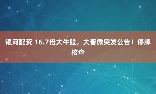 银河配资 16.7倍大牛股，大普微突发公告！停牌核查
