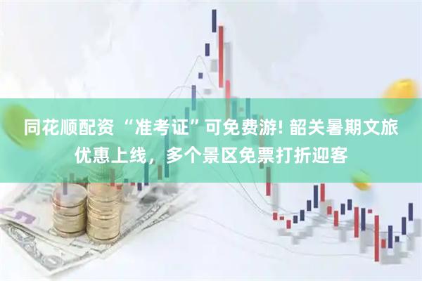 同花顺配资 “准考证”可免费游! 韶关暑期文旅优惠上线,多个景区免票打折迎客