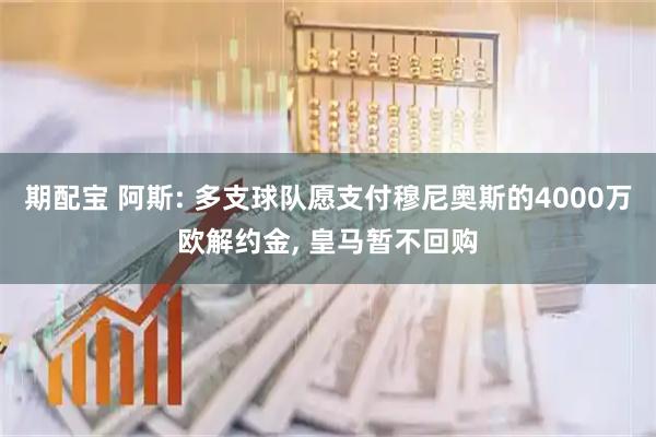期配宝 阿斯: 多支球队愿支付穆尼奥斯的4000万欧解约金, 皇马暂不回购