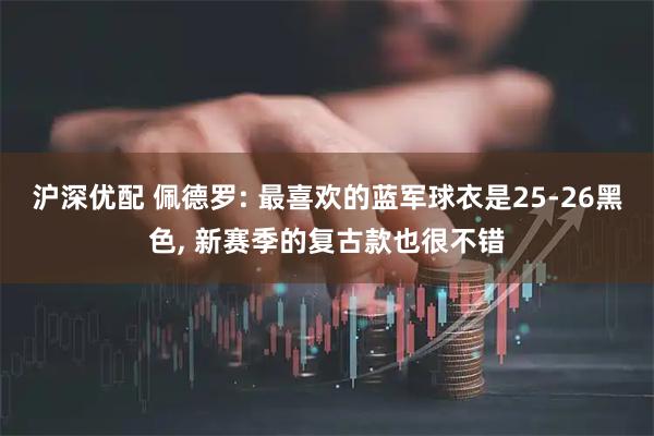 沪深优配 佩德罗: 最喜欢的蓝军球衣是25-26黑色, 新赛季的复古款也很不错