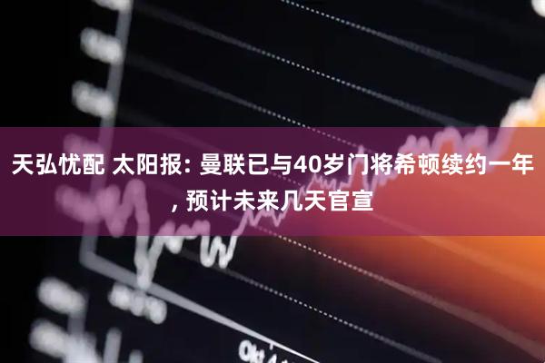 天弘忧配 太阳报: 曼联已与40岁门将希顿续约一年, 预计未来几天官宣