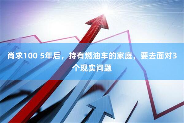 尚求100 5年后，持有燃油车的家庭，要去面对3个现实问题