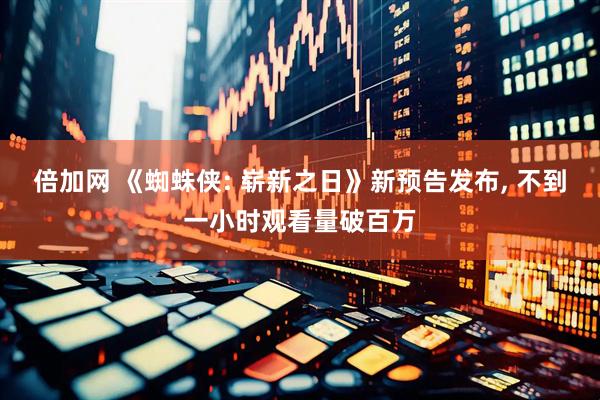 倍加网 《蜘蛛侠: 崭新之日》新预告发布, 不到一小时观看量破百万