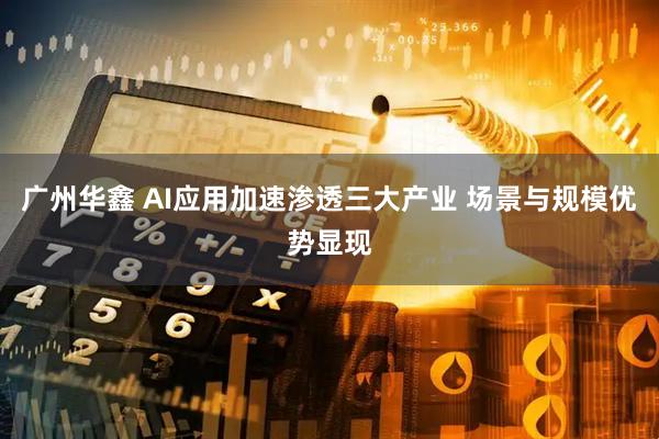 广州华鑫 AI应用加速渗透三大产业 场景与规模优势显现