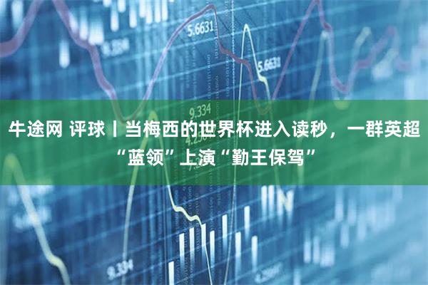牛途网 评球丨当梅西的世界杯进入读秒，一群英超“蓝领”上演“勤王保驾”