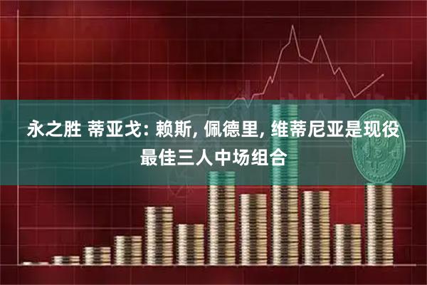 永之胜 蒂亚戈: 赖斯, 佩德里, 维蒂尼亚是现役最佳三人中场组合