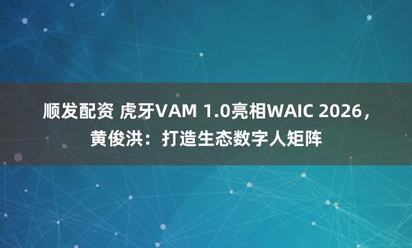 顺发配资 虎牙VAM 1.0亮相WAIC 2026,黄俊洪:打造生态数字人矩阵