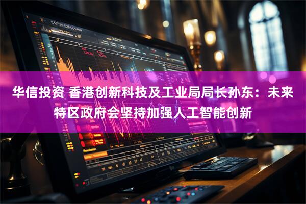 华信投资 香港创新科技及工业局局长孙东:未来特区政府会坚持加强人工智能创新