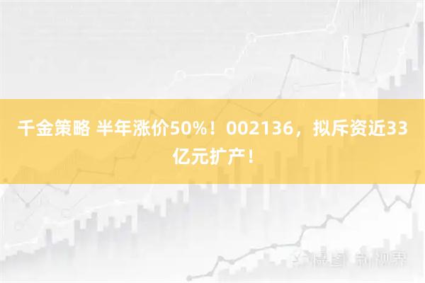 千金策略 半年涨价50%!002136,拟斥资近33亿元扩产!