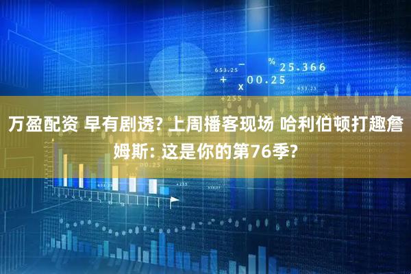 万盈配资 早有剧透? 上周播客现场 哈利伯顿打趣詹姆斯: 这是你的第76季?