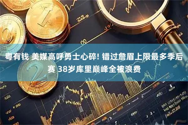 粤有钱 美媒高呼勇士心碎! 错过詹眉上限最多季后赛 38岁库里巅峰全被浪费