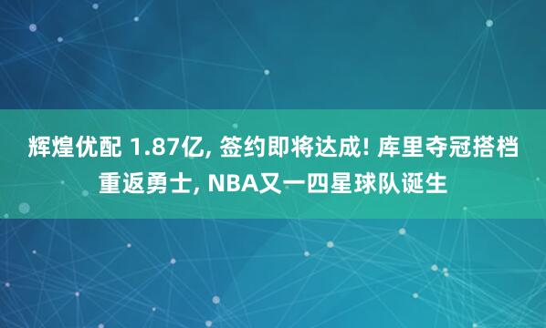 辉煌优配 1.87亿, 签约即将达成! 库里夺冠搭档重返勇士, NBA又一四星球队诞生