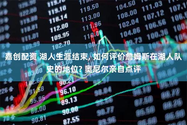 嘉创配资 湖人生涯结束, 如何评价詹姆斯在湖人队史的地位? 奥尼尔亲自点评