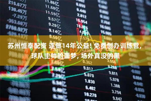 苏州恒泰配资 连做14年公益! 免费创办训练营, 球队主帅的噩梦, 场外真没的黑