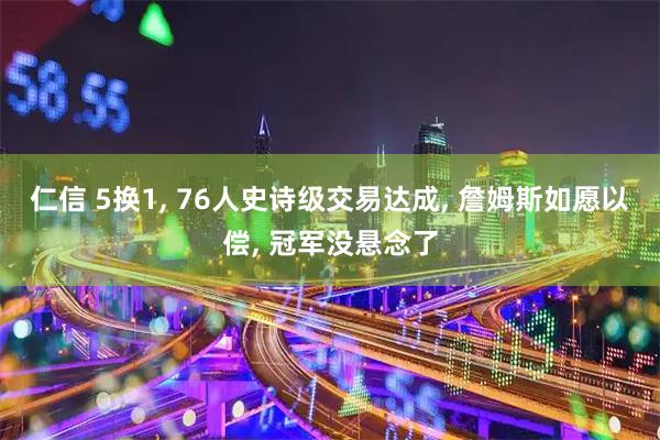仁信 5换1, 76人史诗级交易达成, 詹姆斯如愿以偿, 冠军没悬念了