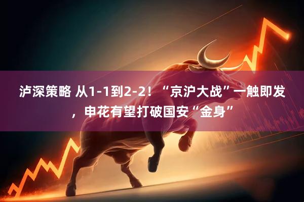泸深策略 从1-1到2-2！“京沪大战”一触即发，申花有望打破国安“金身”
