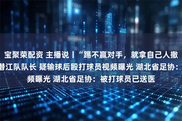 宝聚荣配资 主播说丨“踢不赢对手，就拿自己人撒气？” “楚超”潜江队队长 疑输球后殴打球员视频曝光 湖北省足协：被打球员已送医