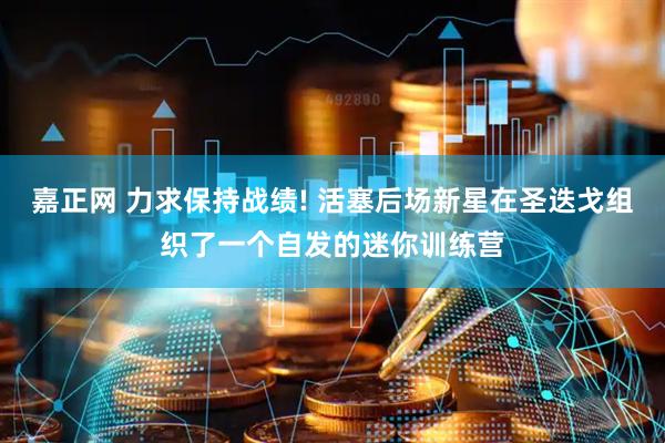 嘉正网 力求保持战绩! 活塞后场新星在圣迭戈组织了一个自发的迷你训练营