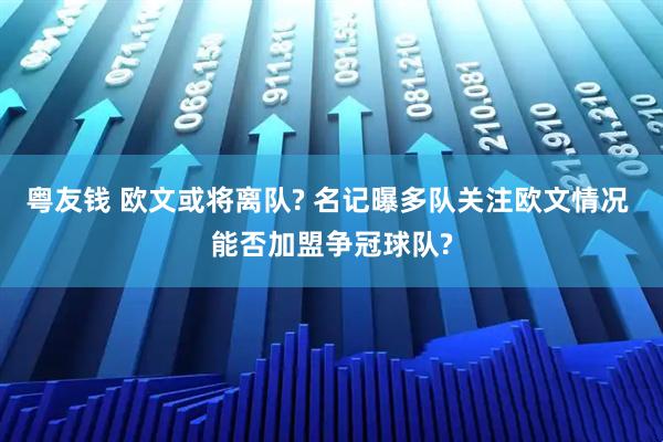 粤友钱 欧文或将离队? 名记曝多队关注欧文情况 能否加盟争冠球队?