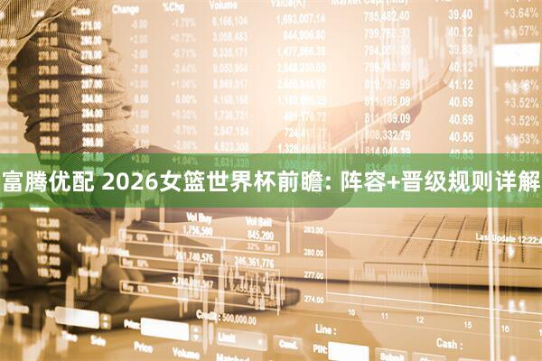 富腾优配 2026女篮世界杯前瞻: 阵容+晋级规则详解