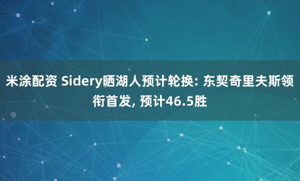 米涂配资 Sidery晒湖人预计轮换: 东契奇里夫斯领衔首发, 预计46.5胜
