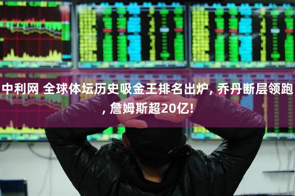 中利网 全球体坛历史吸金王排名出炉, 乔丹断层领跑, 詹姆斯超20亿!