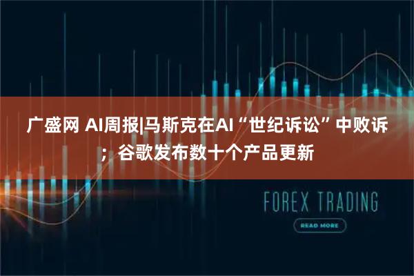 广盛网 AI周报|马斯克在AI“世纪诉讼”中败诉；谷歌发布数十个产品更新