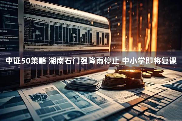 中证50策略 湖南石门强降雨停止 中小学即将复课